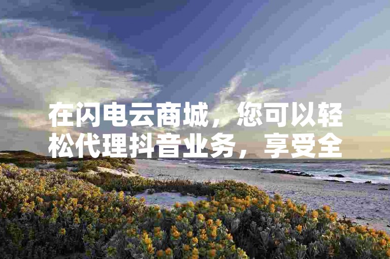 在闪电云商城，您可以轻松代理抖音业务，享受全网最低价的自助下单服务，仅需1元即可获得1000赞。