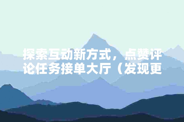 探索互动新方式，点赞评论任务接单大厅（发现更多精彩任务，助你轻松获得更多点赞和评论）