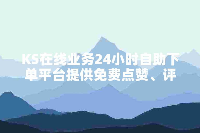 KS在线业务24小时自助下单平台提供免费点赞、评论和关注服务，助力您的社交媒体影响力增长。