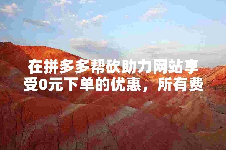在拼多多帮砍助力网站享受0元下单的优惠，所有费用全免，体验回森24小时自助下单网红商城的便捷服务。