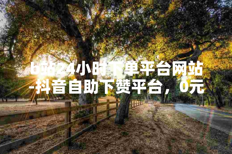 b站24小时下单平台网站-抖音自助下赞平台，0元下单专区 一毛元。