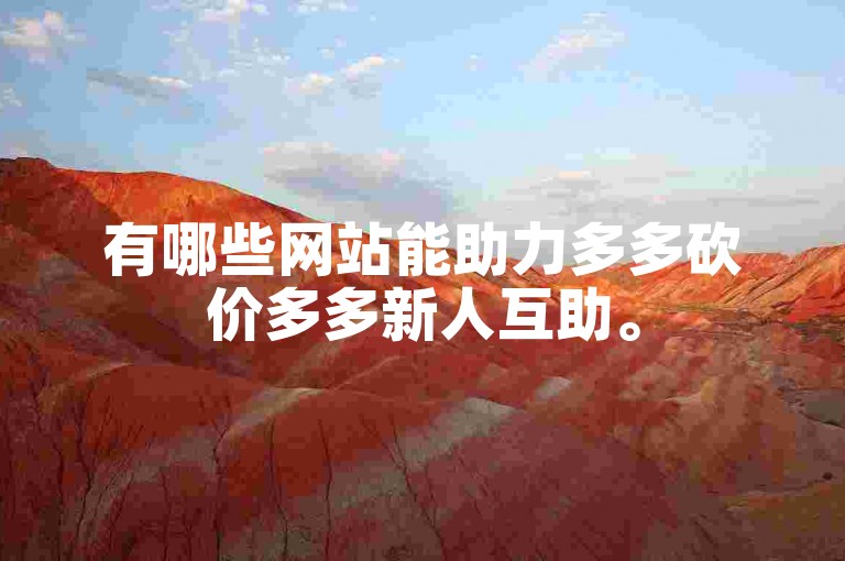 有哪些网站能助力多多砍价多多新人互助。