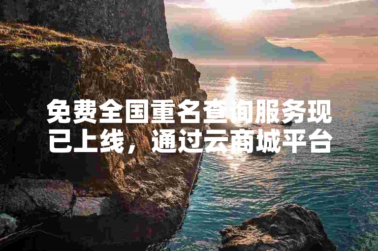 免费全国重名查询服务现已上线，通过云商城平台即可在线下单。