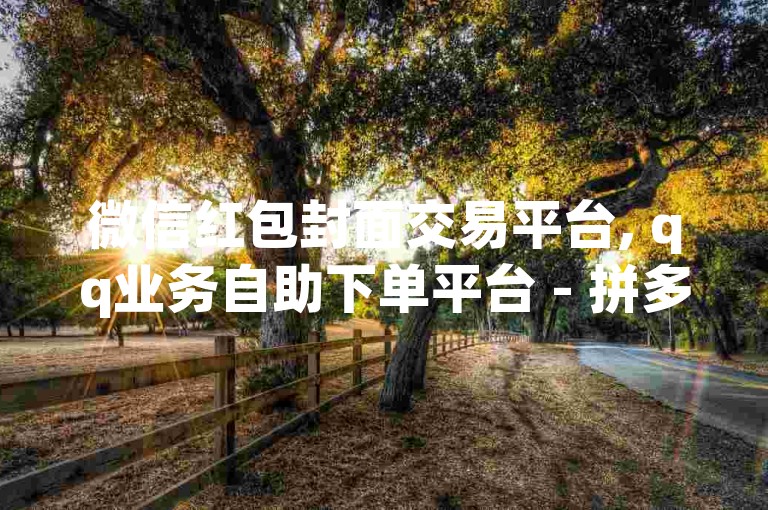 微信红包封面交易平台, qq业务自助下单平台 - 拼多多砍价互助网站 - qq空间说说刷赞服务