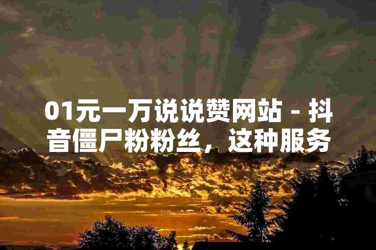 01元一万说说赞网站 - 抖音僵尸粉粉丝，这种服务虽然价格低廉，但可能会违反平台规定，影响账号信誉。