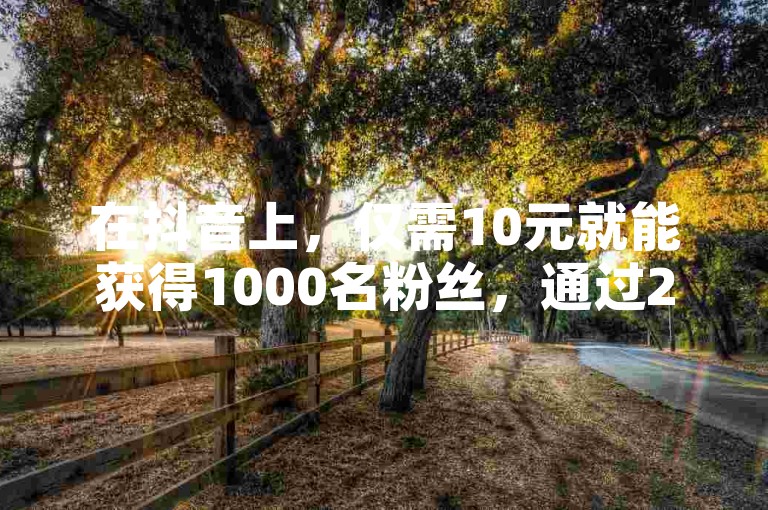 在抖音上，仅需10元就能获得1000名粉丝，通过24小时免费下单平台轻松实现。