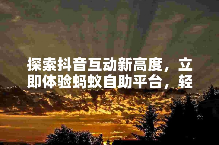 探索抖音互动新高度，立即体验蚂蚁自助平台，轻松获取10倍点赞量，助力内容热度飙升。