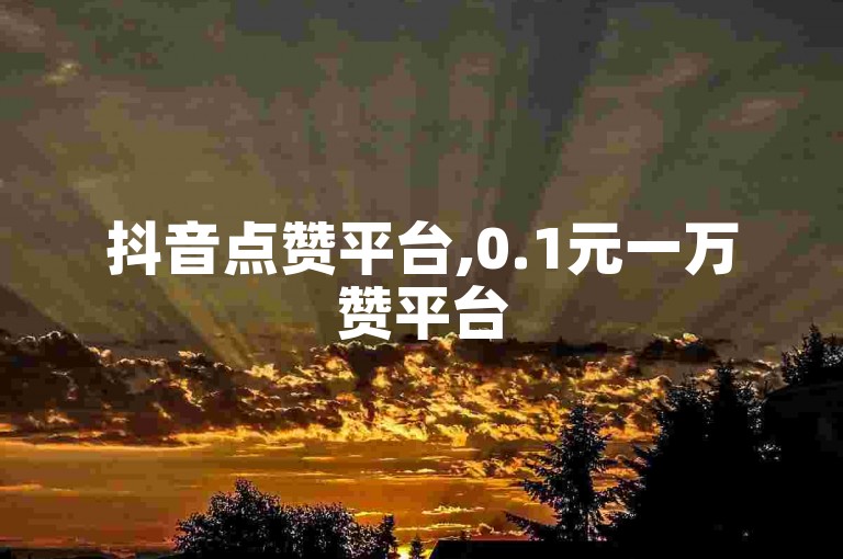 抖音点赞平台,0.1元一万赞平台