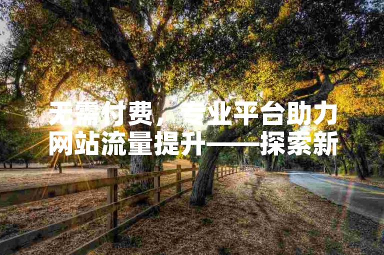 无需付费，专业平台助力网站流量提升——探索新澳门历史记录的完整档案库。