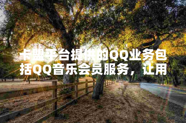 卡盟平台提供的QQ业务包括QQ音乐会员服务，让用户享受高品质的音乐体验。
