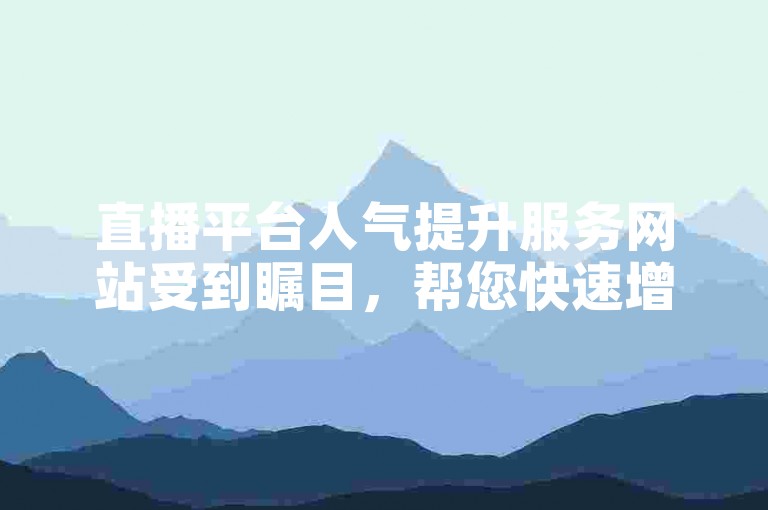 直播平台人气提升服务网站受到瞩目，帮您快速增加观众互动量。