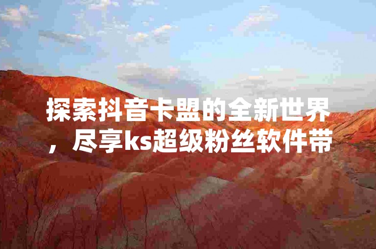 探索抖音卡盟的全新世界，尽享ks超级粉丝软件带来的低价与便利，一键下载dy业务自助下单软件，开启你的抖音低价网之旅。