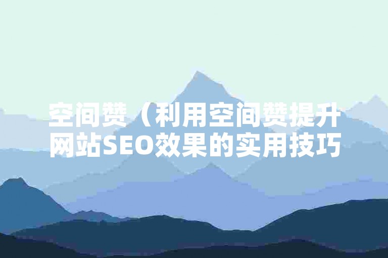 空间赞（利用空间赞提升网站SEO效果的实用技巧）