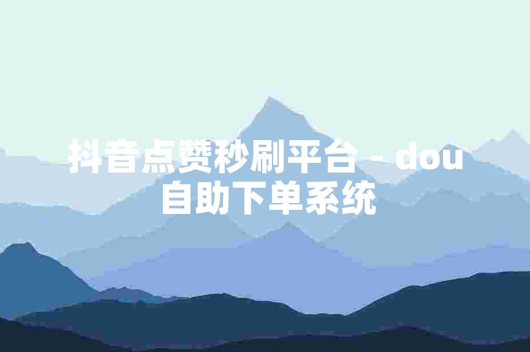 抖音点赞秒刷平台 - dou自助下单系统