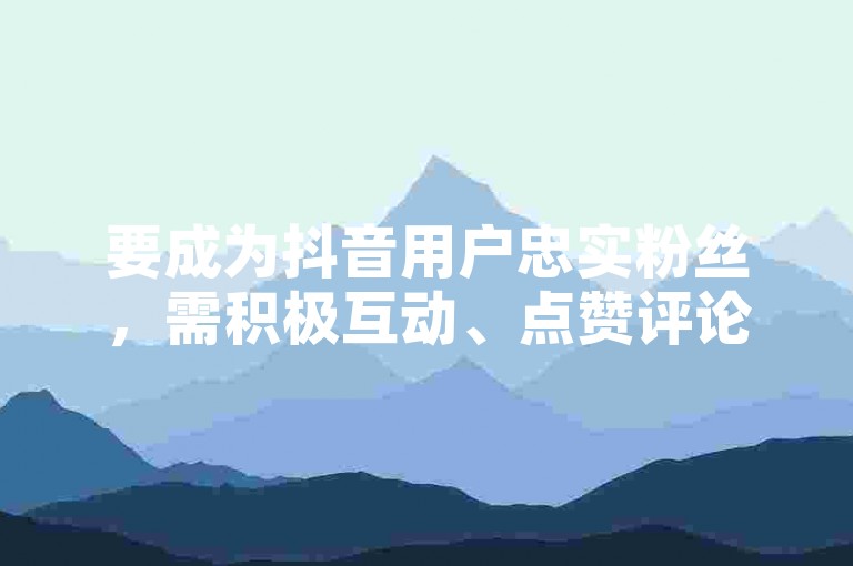 要成为抖音用户忠实粉丝，需积极互动、点赞评论并关注其动态。