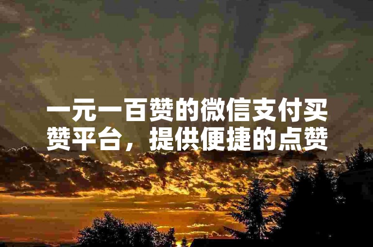 一元一百赞的微信支付买赞平台，提供便捷的点赞服务。