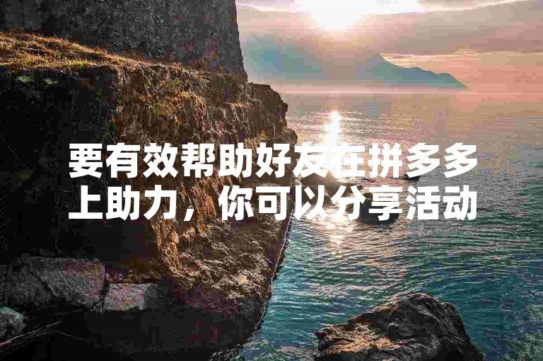 要有效帮助好友在拼多多上助力，你可以分享活动链接给更多的朋友，并鼓励他们也参与进来。