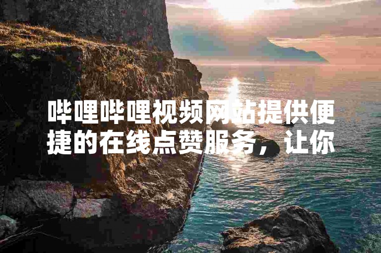 哔哩哔哩视频网站提供便捷的在线点赞服务，让你的视频瞬间获得高人气。