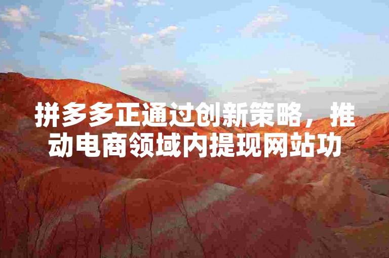 拼多多正通过创新策略，推动电商领域内提现网站功能的革新与用户体验的提升。