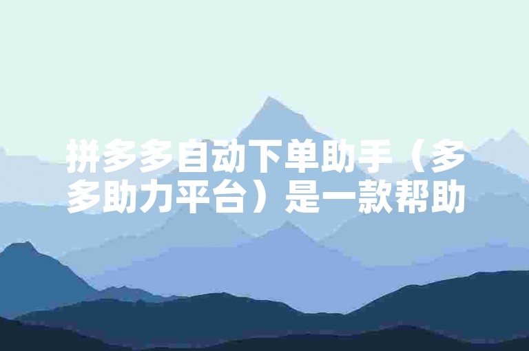拼多多自动下单助手（多多助力平台）是一款帮助用户在拼多多平台上实现自动化下单的工具。