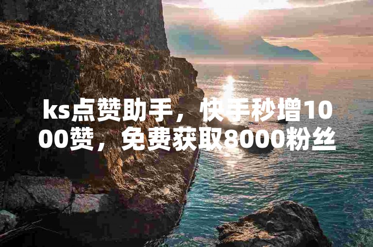 ks点赞助手，快手秒增1000赞，免费获取8000粉丝。
