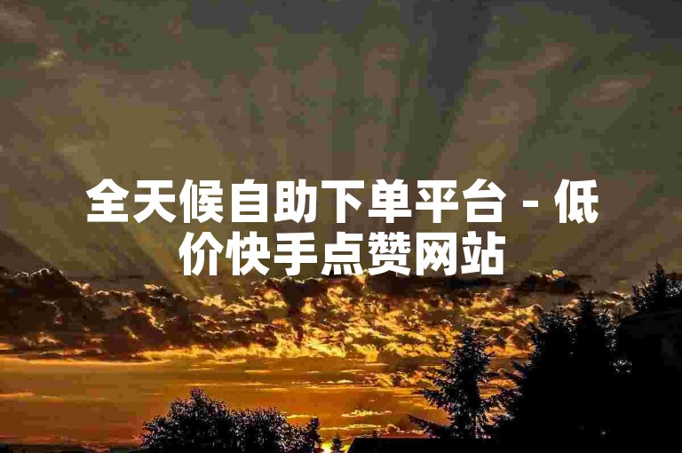 全天候自助下单平台 - 低价快手点赞网站