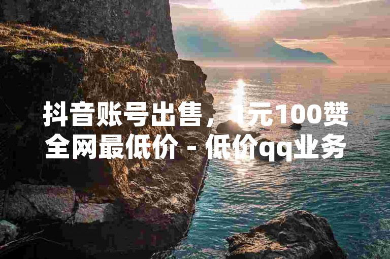 抖音账号出售，1元100赞全网最低价 - 低价qq业务网 - 全国十大卡盟排行。