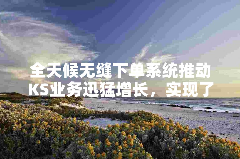 全天候无缝下单系统推动KS业务迅猛增长，实现了效率与客户满意度的同步飞跃。