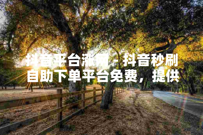 抖音平台涨网 - 抖音秒刷自助下单平台免费，提供快速提升视频观看量和点赞数的服务。