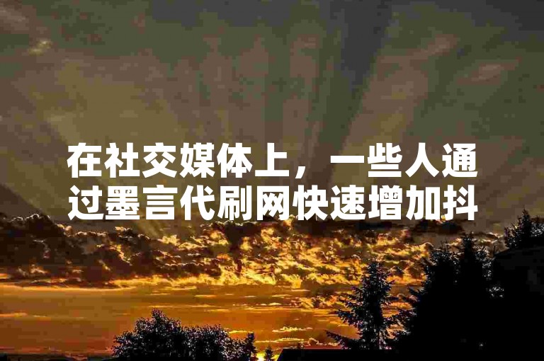 在社交媒体上，一些人通过墨言代刷网快速增加抖音点赞和快手播放量，以提升自己的影响力。