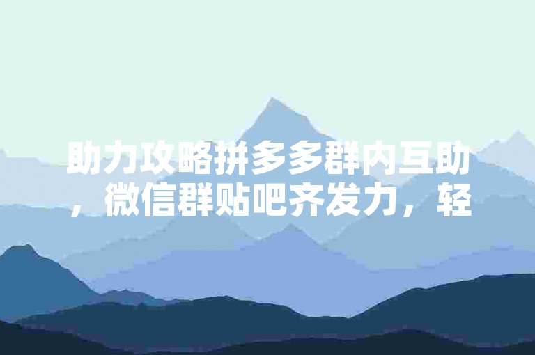 助力攻略拼多多群内互助，微信群贴吧齐发力，轻松搞定助力任务！