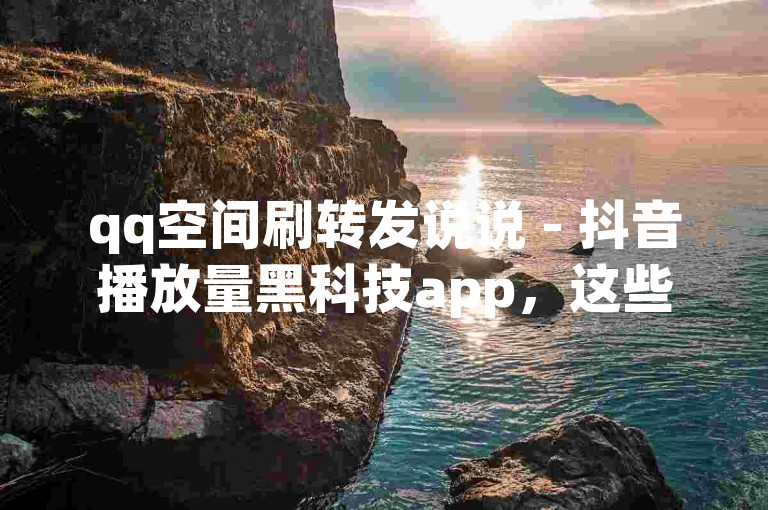 qq空间刷转发说说 - 抖音播放量黑科技app，这些工具虽然能迅速提升社交媒体上的互动数据，但使用它们可能违反了平台规定，并可能对个人或企业的信誉造成长期损害。
