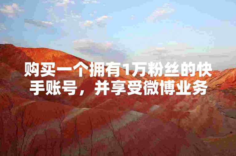 购买一个拥有1万粉丝的快手账号，并享受微博业务全天候自助服务。