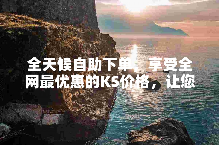 全天候自助下单，享受全网最优惠的KS价格，让您轻松节省开支。