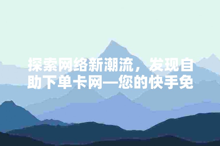 探索网络新潮流，发现自助下单卡网—您的快手免费上热门网站及直播间互动接单平台。