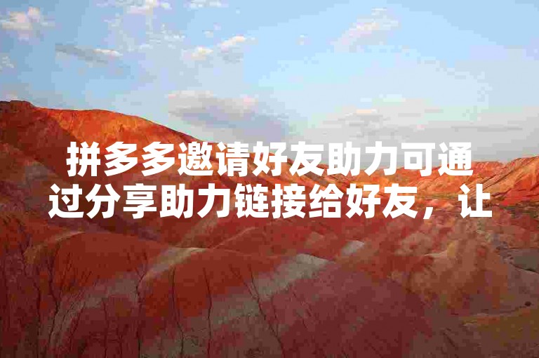 拼多多邀请好友助力可通过分享助力链接给好友，让好友点击进入助力页面帮忙。