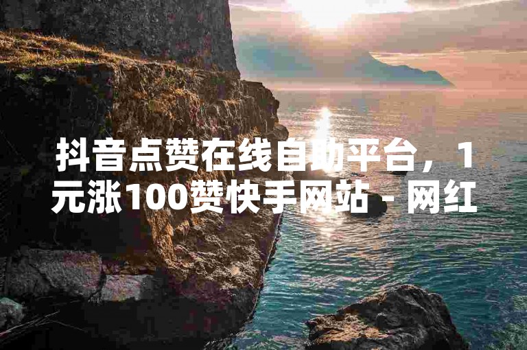 抖音点赞在线自助平台，1元涨100赞快手网站 - 网红助手24小时下单平台 - 全民k歌下载免费2023最新版本高。