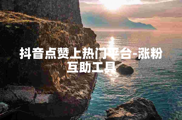 抖音点赞上热门平台-涨粉互助工具