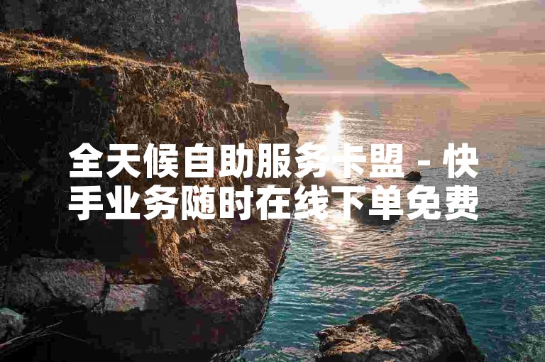 全天候自助服务卡盟 - 快手业务随时在线下单免费