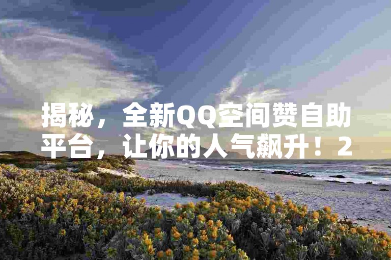 揭秘，全新QQ空间赞自助平台，让你的人气飙升！2025年必备技巧。