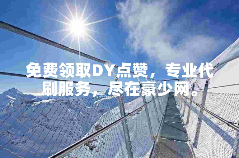 免费领取DY点赞，专业代刷服务，尽在豪少网。