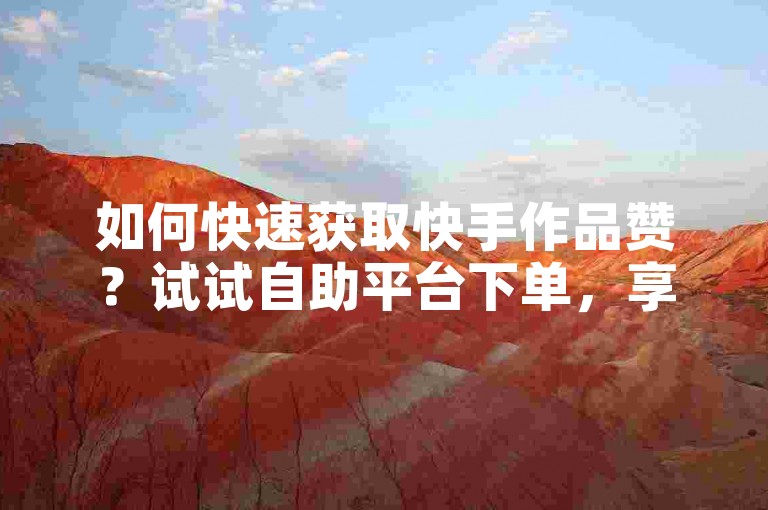 如何快速获取快手作品赞？试试自助平台下单，享受低价优惠。