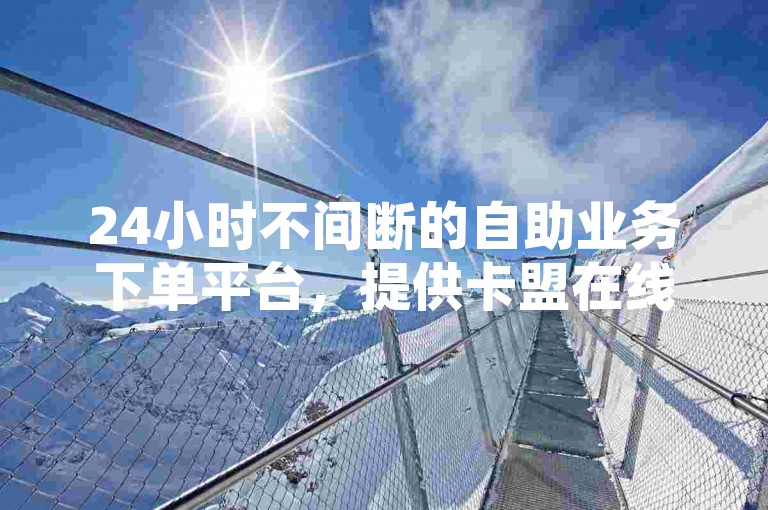 24小时不间断的自助业务下单平台，提供卡盟在线快手直播服务。