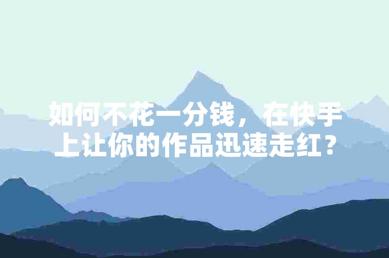 如何不花一分钱，在快手上让你的作品迅速走红？