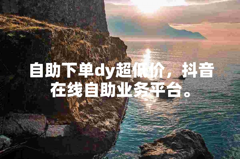 自助下单dy超低价，抖音在线自助业务平台。
