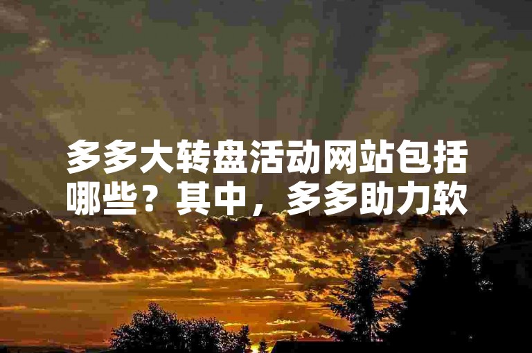 多多大转盘活动网站包括哪些？其中，多多助力软件是一个相关选项。