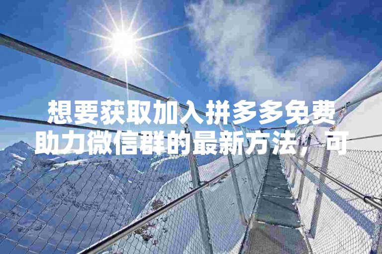 想要获取加入拼多多免费助力微信群的最新方法，可以通过搜索相关的社交论坛或关注拼多多官方社交媒体账号来寻找群组邀请链接。