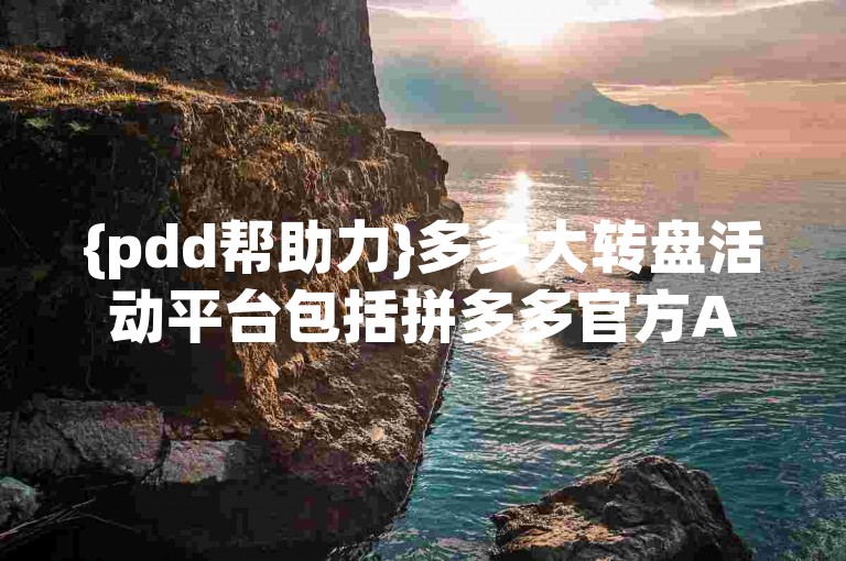 {pdd帮助力}多多大转盘活动平台包括拼多多官方APP内的活动专区以及合作的第三方优惠信息网站。