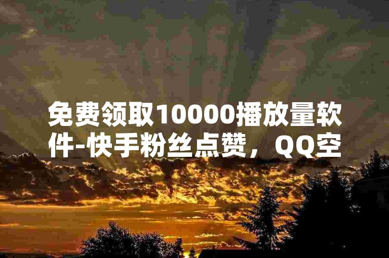 免费领取10000播放量软件-快手粉丝点赞，QQ空间自助业务。