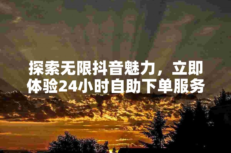 探索无限抖音魅力，立即体验24小时自助下单服务，让您的浏览量飞速增长！